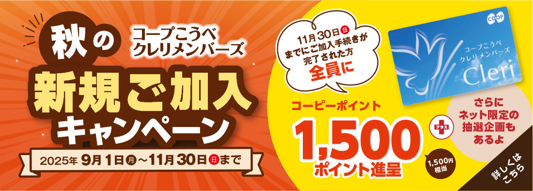 コープこうべ クレリメンバーズ／秋の新規ご加入キャンペーン／2025年9月1日（月）～11月30日（日）まで／11月30日（日）までにご加入手続きが完了された方全員にコーピーポイント1,500ポイント進呈（1,500円相当）／＋さらにネット限定の抽選企画もあるよ／詳しくはこちら