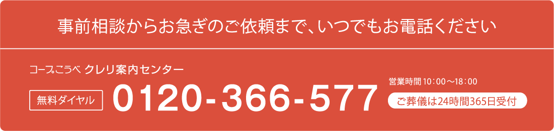 事前相談からお急ぎのご依頼まで、いつでもお電話ください コープこうべクレリ案内センター 無料ダイヤル01120-366-577 営業時間10:00～18:00 ご葬儀は24時間365日受付