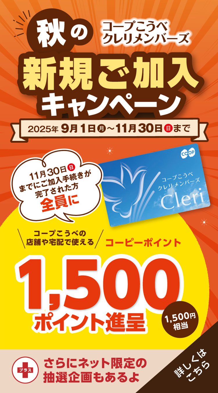 コープこうべ クレリメンバーズ／秋の新規ご加入キャンペーン／2025年9月1日（月）～11月30日（日）まで／11月30日（日）までにご加入手続きが完了された方全員にコープこうべの店舗や宅配で使えるコーピーポイント1,500ポイント進呈（1,500円相当）／【さらにネット加入限定】専用サイトからクレリメンバーズにご加入いただくと抽選で10名様に和牛ロースうすぎり340gが当たる！／詳しくはこちら