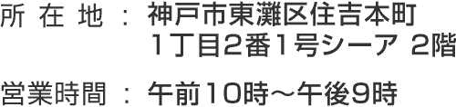 ●所在地:神戸市東灘区住吉本町１丁目２番１号シーア 2階●営業時間:午前10時～午後9時